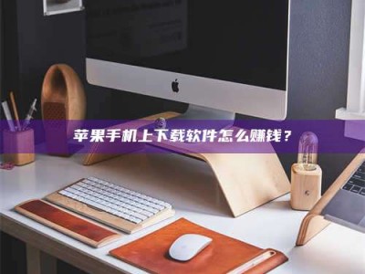 郓城苹果手机上下载软件怎么赚钱？