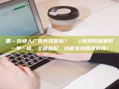 郓城嘿～创业人广告片找谁拍？📢视频剪辑兼职一单一结，全程高配，技能变现精准对接！