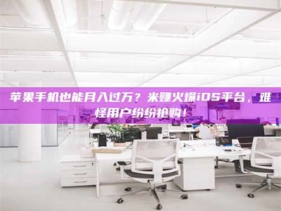 郓城苹果手机也能月入过万？米赚火爆iOS平台，难怪用户纷纷抢购！