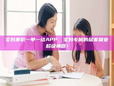 郓城宝妈兼职一单一结APP：宝妈专属的居家就业超级神器！