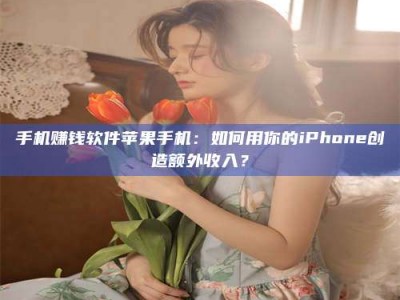 郓城手机赚钱软件苹果手机：如何用你的iPhone创造额外收入？
