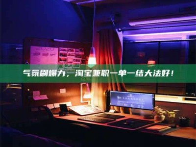 郓城气氛刷爆力，淘宝兼职一单一结大法好！