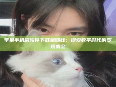 郓城苹果手机刷软件下载量赚钱：探索数字时代的变现机会