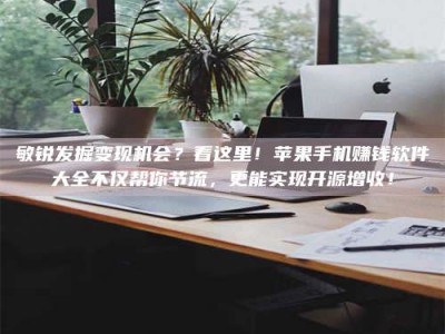 郓城敏锐发掘变现机会？看这里！苹果手机赚钱软件大全不仅帮你节流，更能实现开源增收！