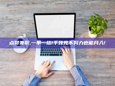 郓城点赞兼职,一单一结!手残党不努力也能月入!